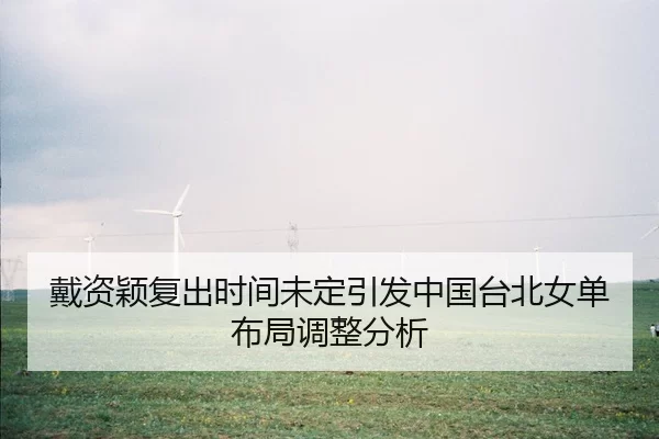 戴资颖复出时间未定引发中国台北女单布局调整分析