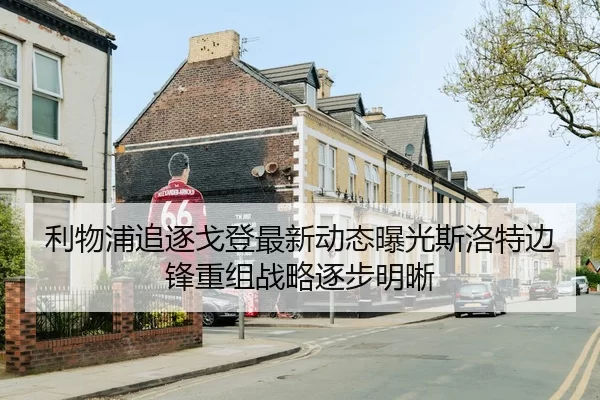 利物浦追逐戈登最新动态曝光斯洛特边锋重组战略逐步明晰