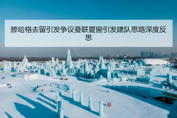 滕哈格去留引发争议曼联夏窗引发建队思路深度反思