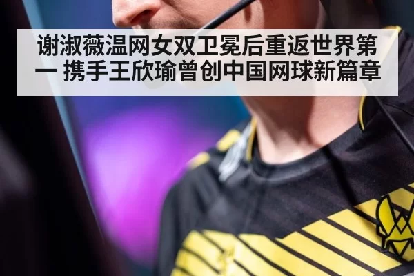 谢淑薇温网女双卫冕后重返世界第一 携手王欣瑜曾创中国网球新篇章