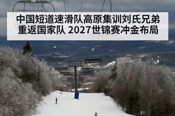 中国短道速滑队高原集训刘氏兄弟重返国家队 2027世锦赛冲金布局