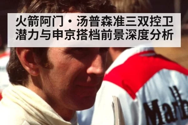 火箭阿门·汤普森准三双控卫潜力与申京搭档前景深度分析