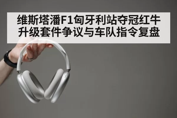 维斯塔潘F1匈牙利站夺冠红牛升级套件争议与车队指令复盘