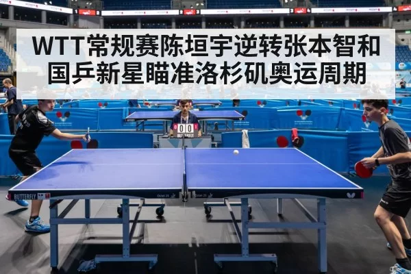 WTT常规赛陈垣宇逆转张本智和 国乒新星瞄准洛杉矶奥运周期