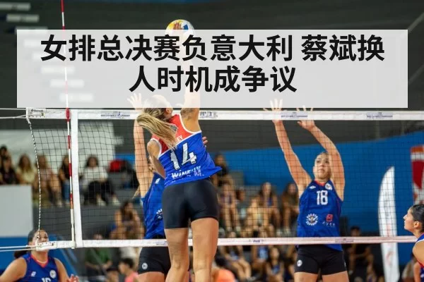 女排总决赛负意大利 蔡斌换人时机成争议