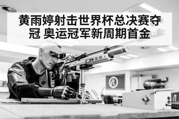 黄雨婷射击世界杯总决赛夺冠 奥运冠军新周期首金
