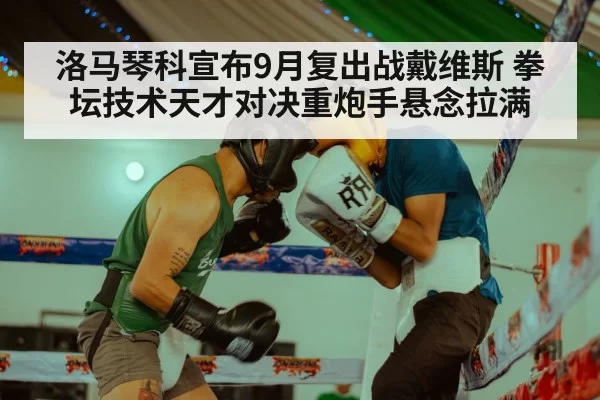 洛马琴科宣布9月复出战戴维斯 拳坛技术天才对决重炮手悬念拉满