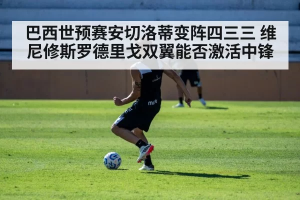 巴西世预赛安切洛蒂变阵四三三 维尼修斯罗德里戈双翼能否激活中锋