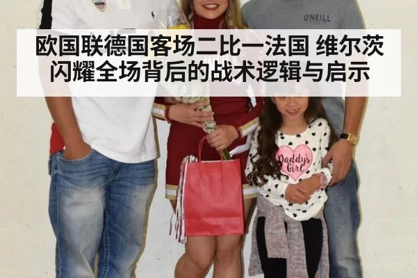 欧国联德国客场二比一法国 维尔茨闪耀全场背后的战术逻辑与启示