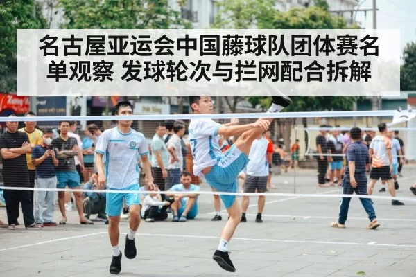 名古屋亚运会中国藤球队团体赛名单观察 发球轮次与拦网配合拆解