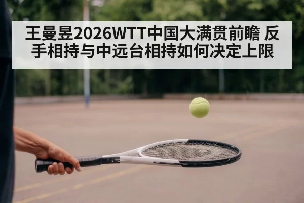 王曼昱2026WTT中国大满贯前瞻 反手相持与中远台相持如何决定上限